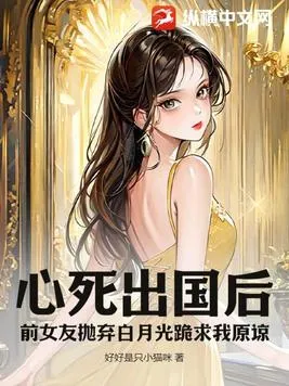 心死出國後，前女友拋棄白月光跪求我原諒
